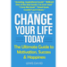 Change Your Life Today: The Ultimate Guide to Motivation, Success and Happiness