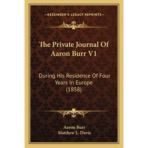 The Private Journal Of Aaron Burr V1: During His Residence Of Four Years In Europe (1858)