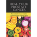 Heal Your Prostate Cancer: What To Eat To Prevent And Heal Prostate Including Prostate Cancer
