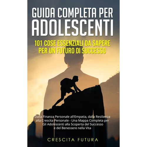 Guida Completa per Adolescenti: 101 Cose Essenziali da Sapere per un Futuro di Successo: Dalla Finanza Personale all'Empatia, dalla Resilienza alla Cr