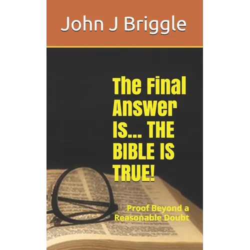 The Final Answer Is... The Bible Is TRUE!: Proof Beyond a Reasonable Doubt