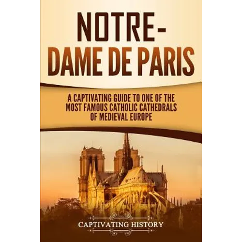 Notre-Dame de Paris: A Captivating Guide to One of the Most Famous Catholic Cathedrals of Medieval Europe