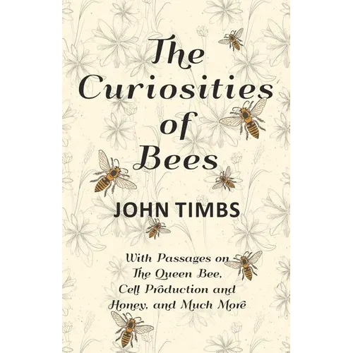 The Curiosities of Bees;With Passages on The Queen Bee, Cell Production and Honey, and Much More