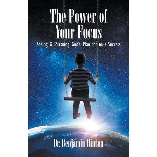 The Power of Your Focus: Seeing and Pursuing God's Plan for Your Success