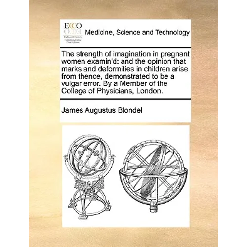 The Strength of Imagination in Pregnant Women Examin'd: And the Opinion That Marks and Deformities in Children Arise from Thence, Demonstrated to Be a