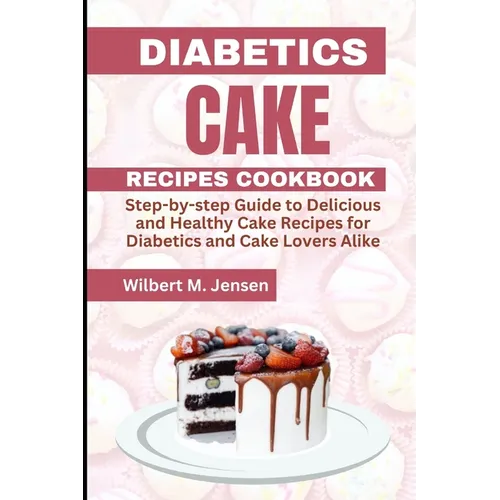 Diabetes Cake Recipes Cookbook: Step by step guide Delicious and Healthy Cake Recipes for Diabetics and Cake Lovers Alike