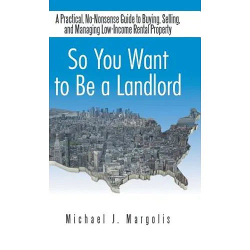 So You Want to Be a Landlord: A Practical, No-Nonsense Guide to Buying, Selling, and Managing Low-Income Rental Property