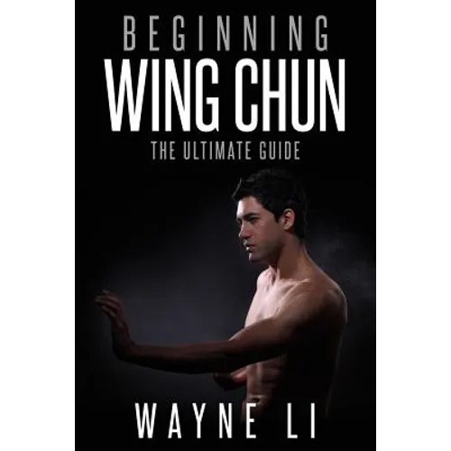 Wing Chun: Beginning Wing Chun: The Ultimate Guide To Starting Wing Chun