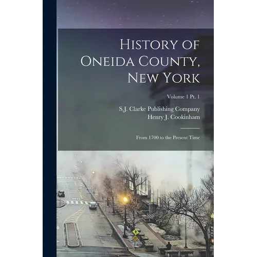 History of Oneida County, New York: From 1700 to the Present Time; Volume 1 pt. 1