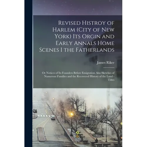 Revised Histroy of Harlem (City of New York) Its Orgin and Early Annals Home Scenes I the Fatherlands: Or Notices of Its Founders Before Emigration Al