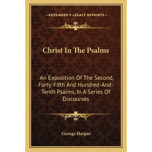 Christ In The Psalms: An Exposition Of The Second, Forty-Fifth And Hundred-And-Tenth Psalms, In A Series Of Discourses