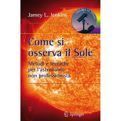 Come Si Osserva Il Sole: Metodi E Tecniche Per l'Astronomo Non Professionista