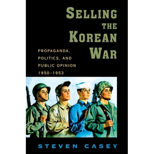 Selling the Korean War: Propaganda, Politics, and Public Opinion in the United States, 1950-1953