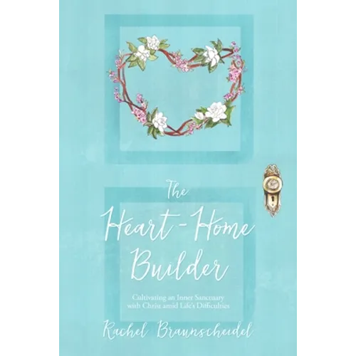 The Heart-Home Builder: Cultivating an Inner Sanctuary with Christ amid Life's Difficulties