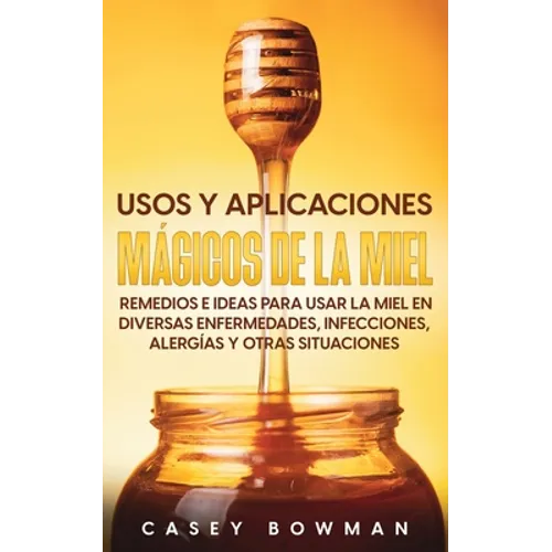 Usos y Aplicaciones Mágicos de la Miel: Remedios e Ideas para Usar la Miel en Diversas Enfermedades, Infecciones, Alergías y otras Situaciones