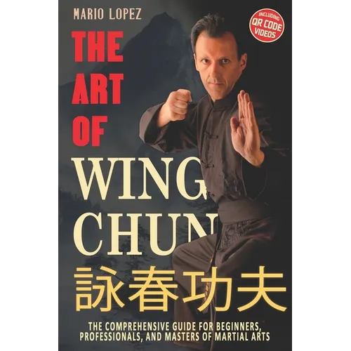 The Art of Wing Chun: The Comprehensive Guide for Beginners, Professionals, and Masters of Martial Arts