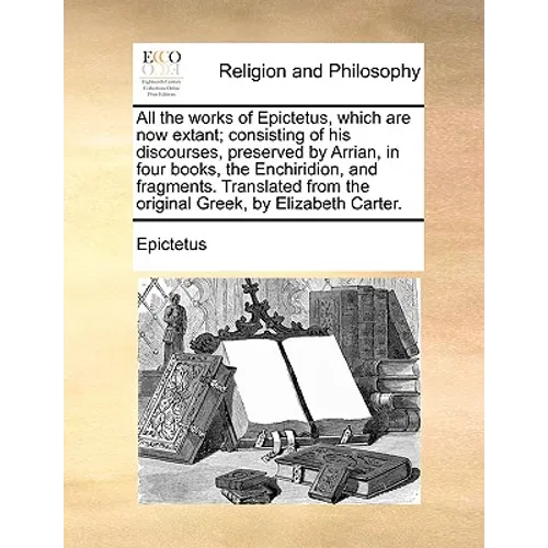 All the works of Epictetus, which are now extant; consisting of his discourses, preserved by Arrian, in four books, the Enchiridion, and fragments. Tr