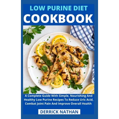 Low Purine Diet Cookbook: A Complete Guide With Simple, Nourishing And Healthy Low Purine Recipes To Reduce Uric Acid, Combat Joint Pain And Imp