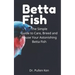 Betta Fish: The Simple Guide to Care, Breed and House Your Astonishing Betta Fish