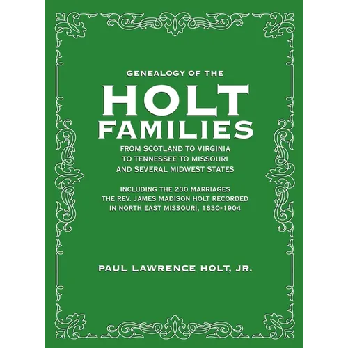 Genealogy of the Holt Families From Scotland to Virginia to Tennessee to Missouri and several Midwest States: Including the 230 Marriages The Rev. Jam
