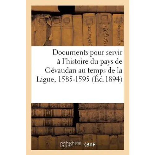 Documents Pour Servir À l'Histoire Du Pays de Gévaudan Au Temps de la Ligue, 1585-1595
