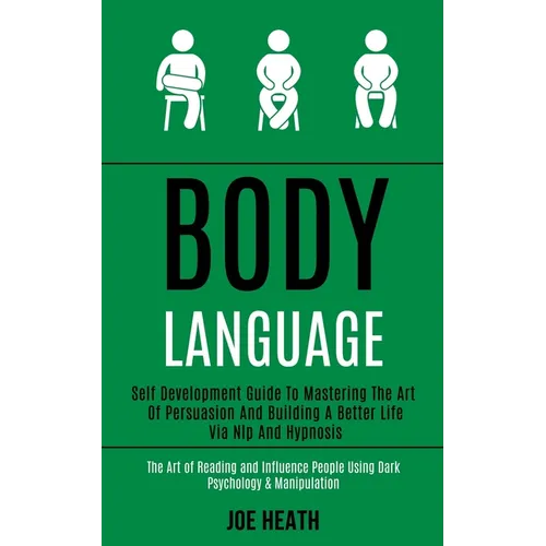 Body Language: Self Development Guide to Mastering the Art of Persuasion and Building a Better Life via Nlp and Hypnosis (The Art of Reading and Influ