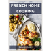 French Home Cooking: Savory Secrets from the Heart of France (2023 Guide for Beginners)