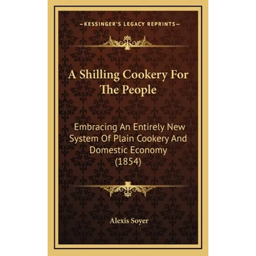 A Shilling Cookery For The People: Embracing An Entirely New System Of Plain Cookery And Domestic Economy (1854)