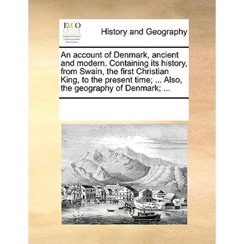An Account of Denmark, Ancient and Modern. Containing Its History, from Swain, the First Christian King, to the Present Time; ... Also, the Geography