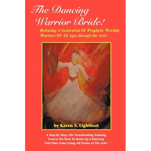The Dancing Warrior Bride!: Releasing A Generation Of Prophetic Worship Warriors Of All Ages through the Arts!