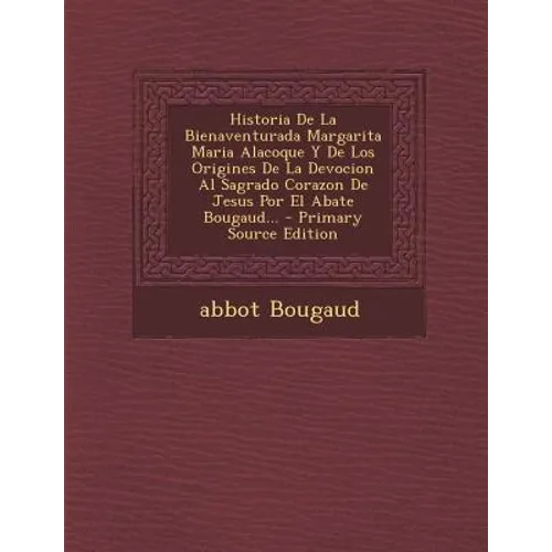 Historia De La Bienaventurada Margarita Maria Alacoque Y De Los Origines De La Devocion Al Sagrado Corazon De Jesus Por El Abate Bougaud... - Primary