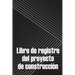 Libro de registro del proyecto de construcción: Seguimiento diario de la obra para registrar la mano de obra, las tareas, los calendarios, el informe