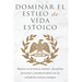 Dominar El Estilo de Vida Estoica: Mejora Tu Fortaleza Mental, Disciplina Y Productividad Con La Sabiduría Estoica Antigua