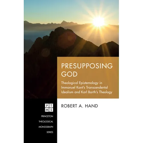 Presupposing God: Theological Epistemology in Immanuel Kant's Transcendental Idealism and Karl Barth's Theology