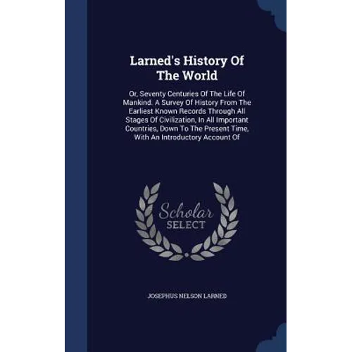 Larned's History Of The World: Or, Seventy Centuries Of The Life Of Mankind. A Survey Of History From The Earliest Known Records Through All Stages O