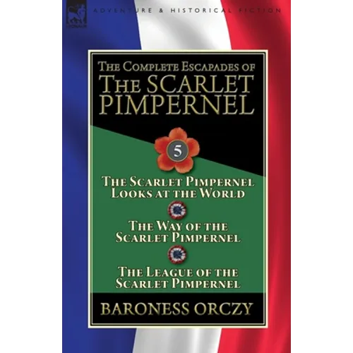 The Complete Escapades of the Scarlet Pimpernel: Volume 5-The Scarlet Pimpernel Looks at the World, The Way of the Scarlet Pimpernel & The League of t