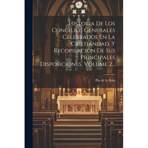 Historia De Los Concilios Generales Celebrados En La Cristiandad, Y Recopilacion De Sus Principales Disposiciones, Volume 2...