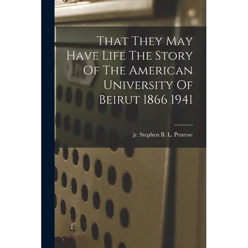 That They May Have Life The Story Of The American University Of Beirut 1866 1941