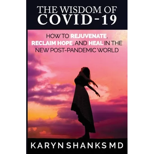 The Wisdom of COVID-19: How to Rejuvenate, Reclaim Hope, and Heal in the New Post-Pandemic World