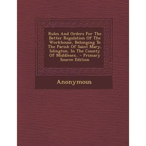 Rules and Orders for the Better Regulation of the Workhouse, Belonging to the Parish of Saint Mary, Islington, in the County of Middlesex..