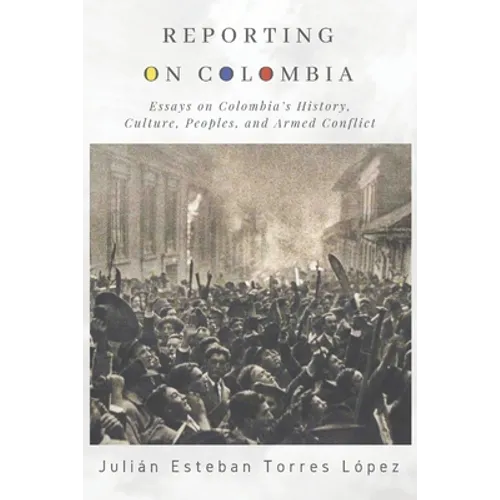 Reporting on Colombia: Essays on Colombia's History, Culture, Peoples, and Armed Conflict