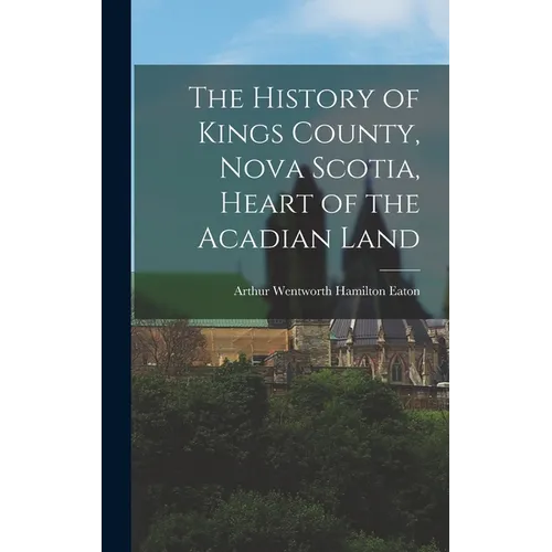 The History of Kings County, Nova Scotia, Heart of the Acadian Land