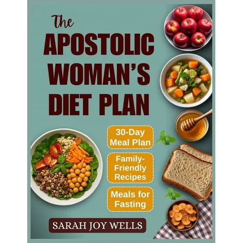The Apostolic Woman's Diet Plan: Clean Meals, Biblical Eating Plans, and Fasting Recipes to Feed Your Family and Grow Closer to God