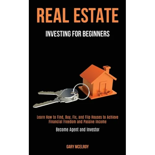 Real Estate Investing for Beginners: Learn How to Find, Buy, Fix, and Flip Houses to Achieve Financial Freedom and Passive Income (Become Agent and In