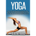Yoga: Your Ultimate Beginner's Guide On How To Use Yoga To Maximize Weight Loss And Live The Stress-Free Life Of Your Dreams