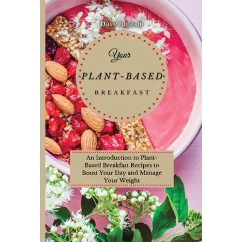 Your Plant-Based Diet Breakfast: An Introduction to Plant-Based Breakfast Recipes to Boost Your Day and Manage Your Weight