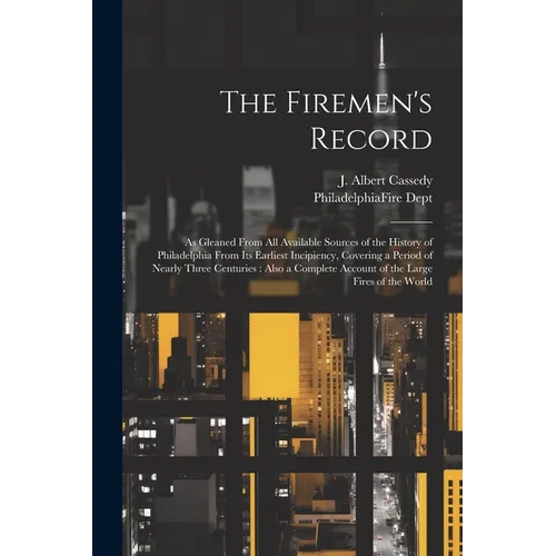 The Firemen's Record: As Gleaned From All Available Sources of the History of Philadelphia From Its Earliest Incipiency, Covering a Period o