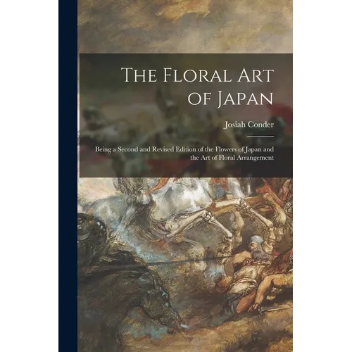 The Floral Art of Japan: Being a Second and Revised Edition of the Flowers of Japan and the Art of Floral Arrangement