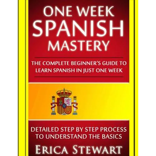 Spanish: One Week Spanish Mastery: The Complete Beginner's Guide to Learning Spanish in just 1 Week! Detailed Step by Step Process to Understand the B