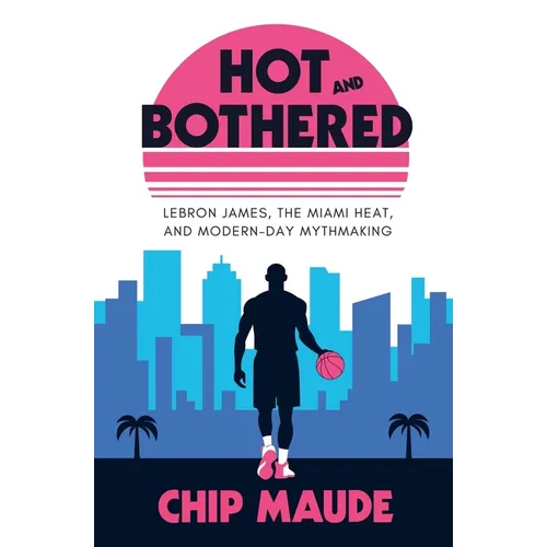Hot and Bothered: LeBron James, the Miami Heat, and Modern-day Mythmaking